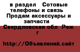  в раздел : Сотовые телефоны и связь » Продам аксессуары и запчасти . Свердловская обл.,Реж г.